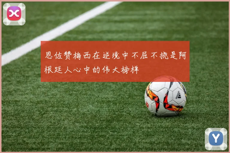 恩佐赞梅西在逆境中不屈不挠是阿根廷人心中的伟大榜样