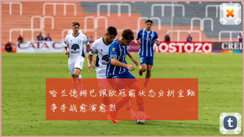 哈兰德姆巴佩欧冠前状态分析金靴争夺战愈演愈烈
