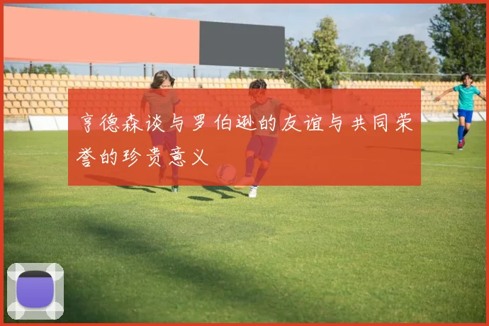 亨德森谈与罗伯逊的友谊与共同荣誉的珍贵意义