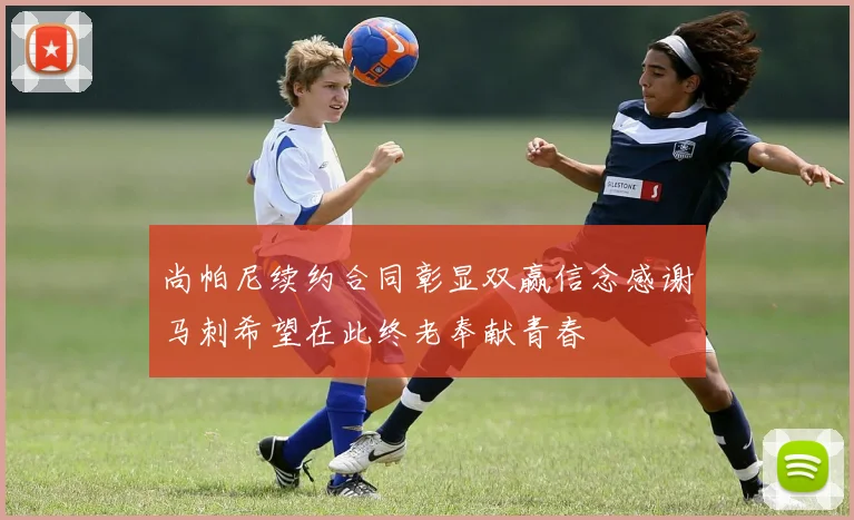 尚帕尼续约合同彰显双赢信念感谢马刺希望在此终老奉献青春