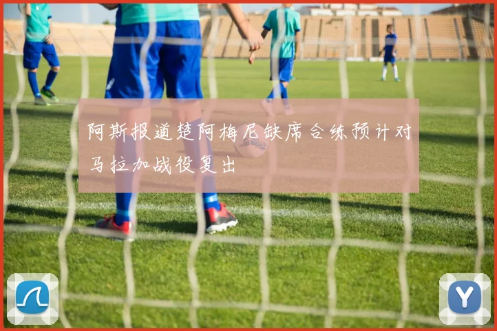 阿斯报道楚阿梅尼缺席合练预计对马拉加战役复出