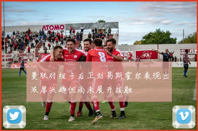 曼联对纽卡后卫刘易斯霍尔表现出浓厚兴趣但尚未展开接触