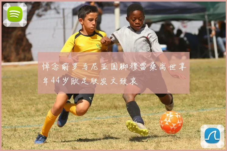 悼念前罗马尼亚国脚穆雷桑离世享年44岁欧足联发文致哀