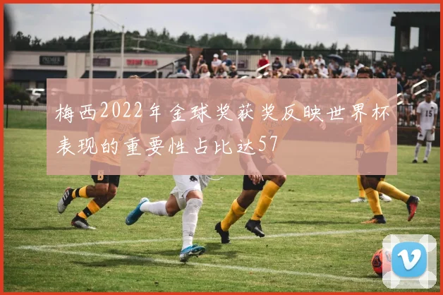 梅西2022年金球奖获奖反映世界杯表现的重要性占比达57