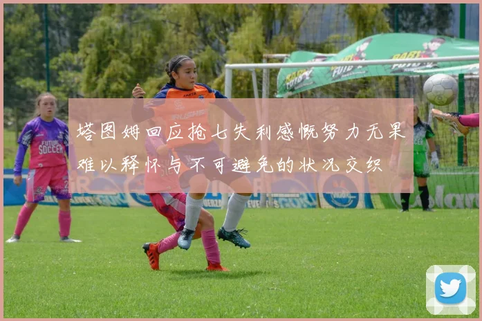塔图姆回应抢七失利感慨努力无果难以释怀与不可避免的状况交织