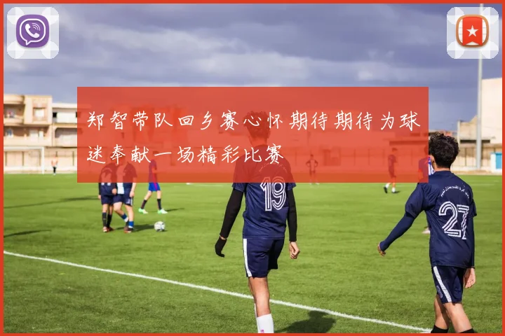 郑智带队回乡赛心怀期待期待为球迷奉献一场精彩比赛