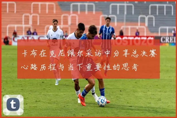 卡布在克尼佩尔采访中分享总决赛心路历程与当下重要性的思考