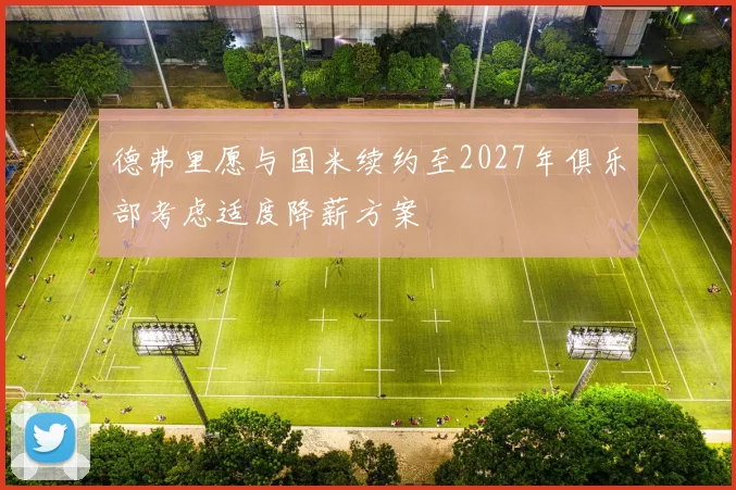 德弗里愿与国米续约至2027年俱乐部考虑适度降薪方案