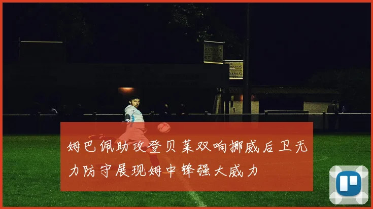 姆巴佩助攻登贝莱双响挪威后卫无力防守展现姆中锋强大威力