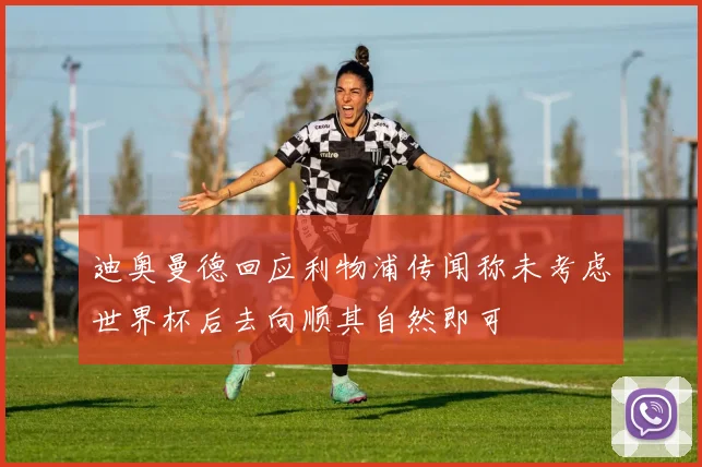 迪奥曼德回应利物浦传闻称未考虑世界杯后去向顺其自然即可