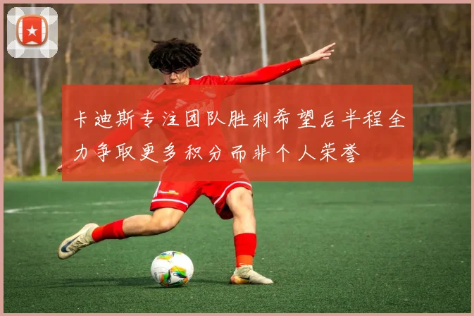 卡迪斯专注团队胜利希望后半程全力争取更多积分而非个人荣誉