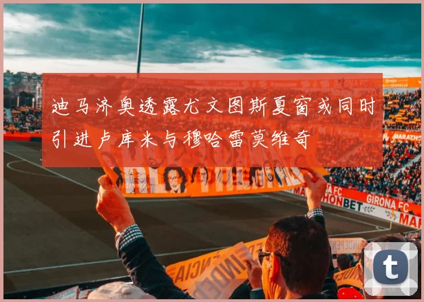 迪马济奥透露尤文图斯夏窗或同时引进卢库米与穆哈雷莫维奇