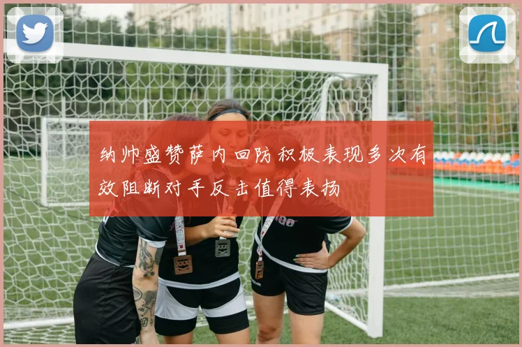 纳帅盛赞萨内回防积极表现多次有效阻断对手反击值得表扬