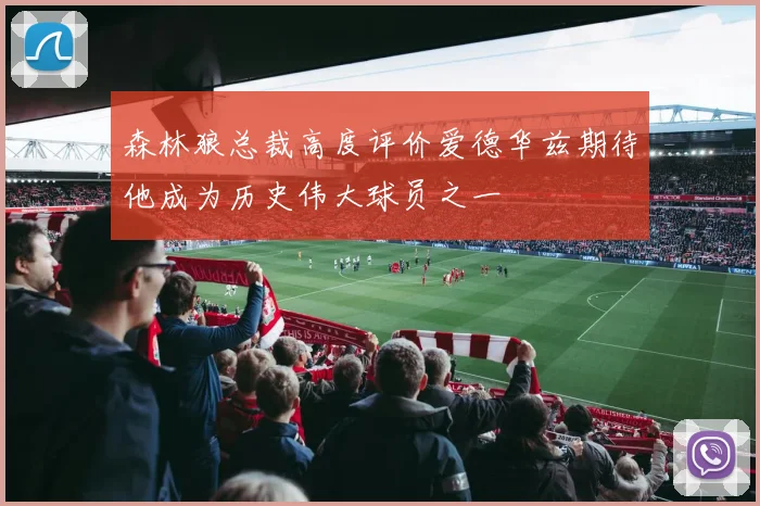 森林狼总裁高度评价爱德华兹期待他成为历史伟大球员之一