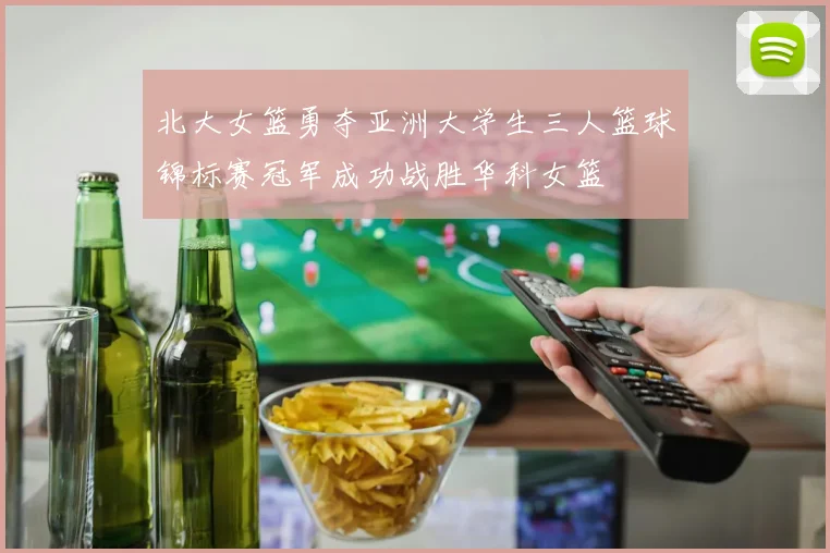 北大女篮勇夺亚洲大学生三人篮球锦标赛冠军成功战胜华科女篮