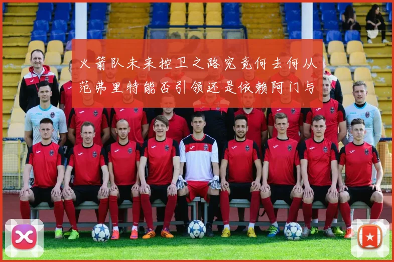 火箭队未来控卫之路究竟何去何从范弗里特能否引领还是依赖阿门与谢泼德