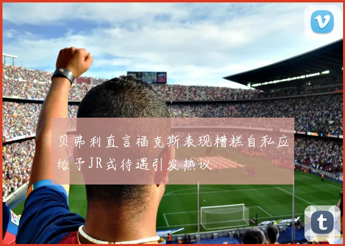 贝弗利直言福克斯表现糟糕自私应给予JR式待遇引发热议