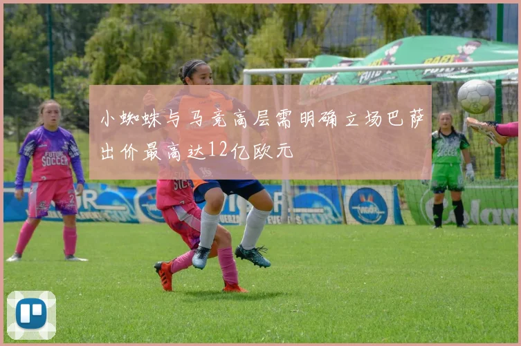 小蜘蛛与马竞高层需明确立场巴萨出价最高达12亿欧元