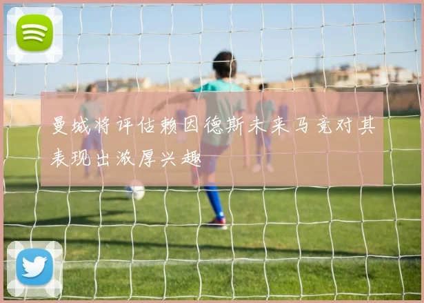 曼城将评估赖因德斯未来马竞对其表现出浓厚兴趣