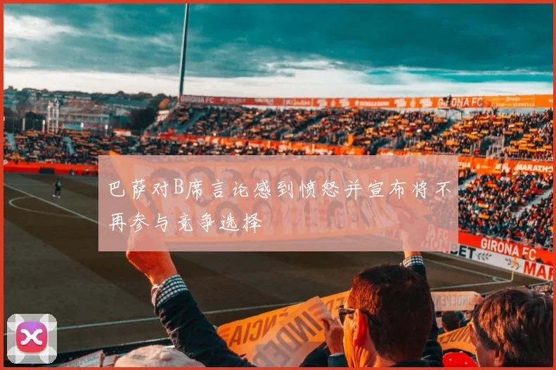 巴萨对B席言论感到愤怒并宣布将不再参与竞争选择