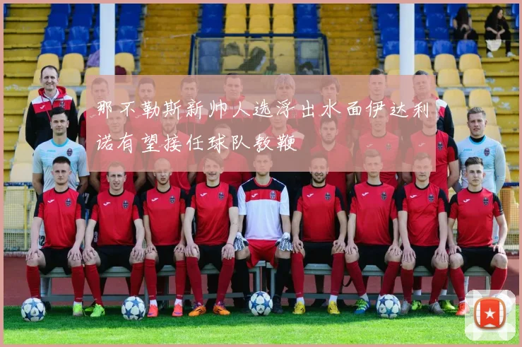 那不勒斯新帅人选浮出水面伊达利诺有望接任球队教鞭