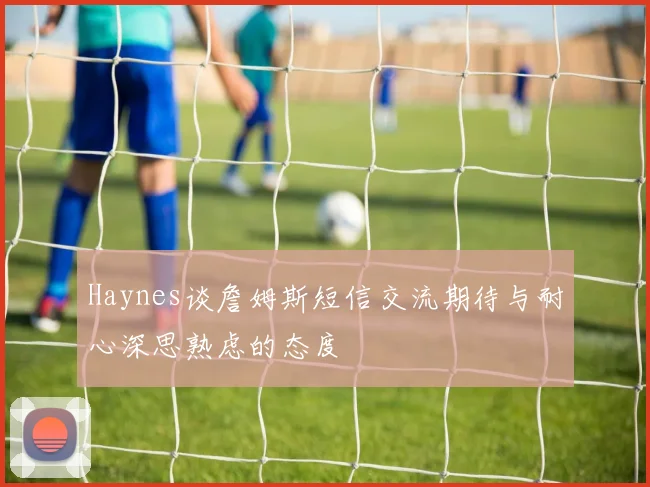 Haynes谈詹姆斯短信交流期待与耐心深思熟虑的态度