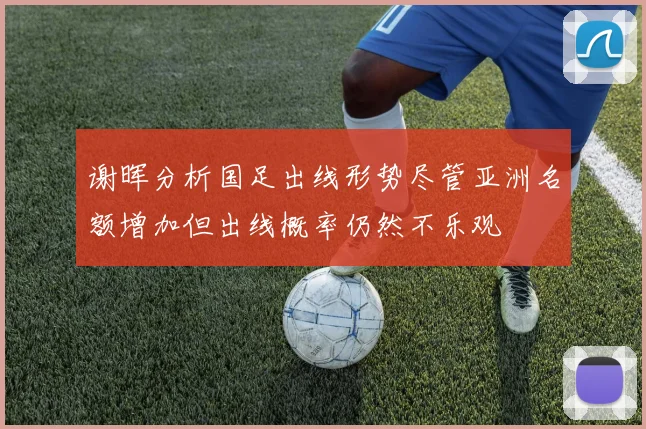 谢晖分析国足出线形势尽管亚洲名额增加但出线概率仍然不乐观