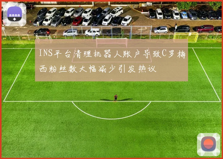 INS平台清理机器人账户导致C罗梅西粉丝数大幅减少引发热议