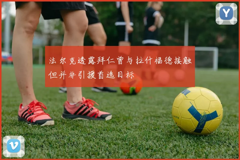 法尔克透露拜仁曾与拉什福德接触但并非引援首选目标