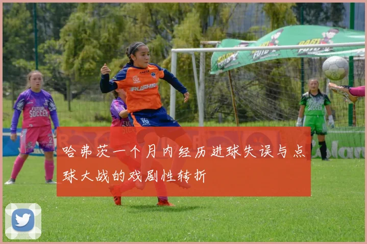 哈弗茨一个月内经历进球失误与点球大战的戏剧性转折