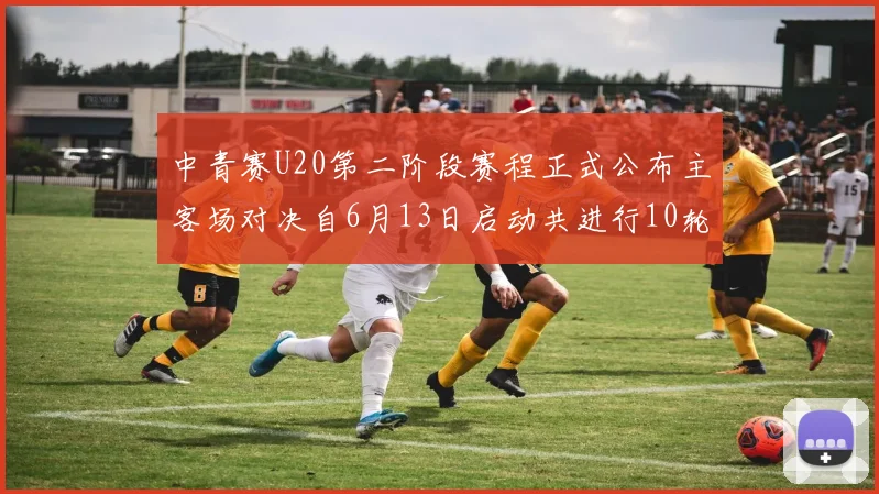 中青赛U20第二阶段赛程正式公布主客场对决自6月13日启动共进行10轮较量