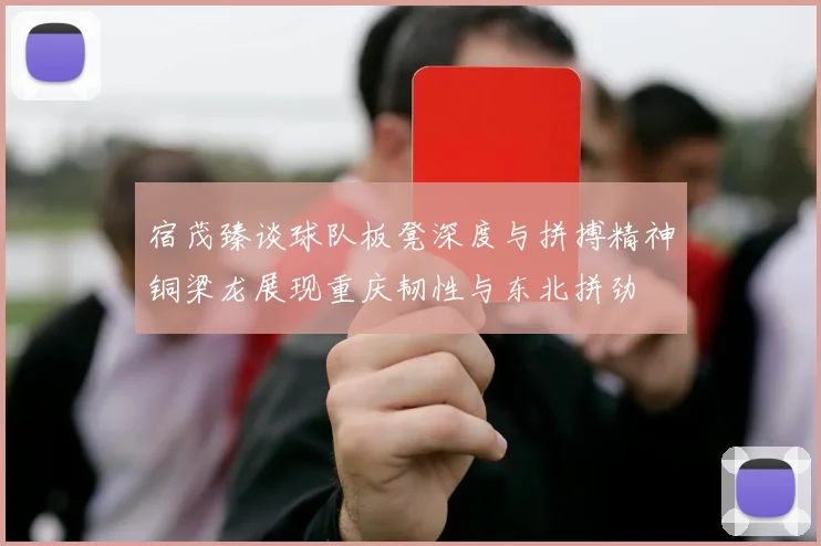宿茂臻谈球队板凳深度与拼搏精神铜梁龙展现重庆韧性与东北拼劲
